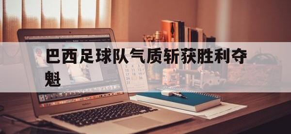 巴西足球队气质斩获胜利夺魁的简单介绍