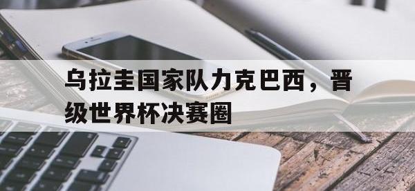 包含乌拉圭国家队力克巴西，晋级世界杯决赛圈的词条