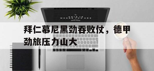 拜仁慕尼黑劲吞败仗，德甲劲旅压力山大的简单介绍