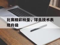 比赛精彩纷呈，球员技术表现升级的简单介绍