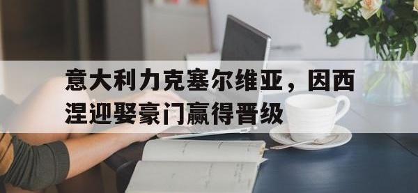 意大利力克塞尔维亚，因西涅迎娶豪门赢得晋级的简单介绍