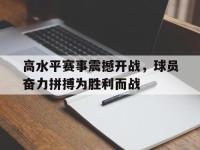 高水平赛事震撼开战，球员奋力拼搏为胜利而战的简单介绍