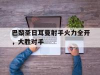 包含巴黎圣日耳曼射手火力全开，大胜对手的词条