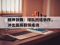 精神鼓舞：球队团结协作，冲出困局取得成功的简单介绍