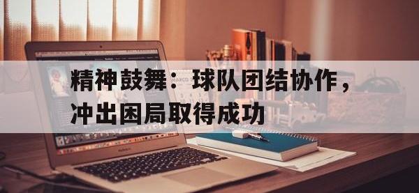 精神鼓舞：球队团结协作，冲出困局取得成功的简单介绍