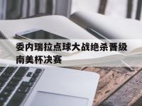 委内瑞拉点球大战绝杀晋级南美杯决赛的简单介绍