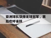 亚洲球队获得足球冠军，赛后欢呼雀跃