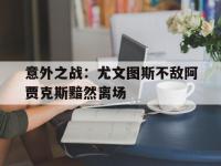意外之战：尤文图斯不敌阿贾克斯黯然离场的简单介绍