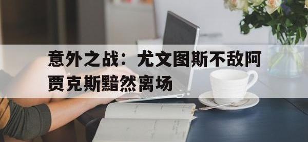 意外之战：尤文图斯不敌阿贾克斯黯然离场的简单介绍
