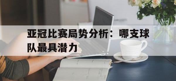 包含亚冠比赛局势分析：哪支球队最具潜力的词条