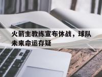 关于火箭主教练宣布休战，球队未来命运存疑的信息