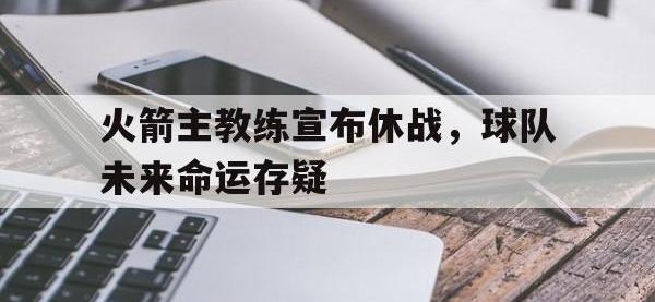 关于火箭主教练宣布休战，球队未来命运存疑的信息
