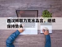 西汉姆联力克水晶宫，继续保持势头的简单介绍