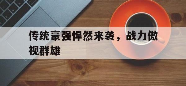 关于传统豪强悍然来袭，战力傲视群雄的信息