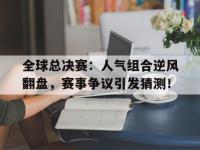 全球总决赛：人气组合逆风翻盘，赛事争议引发猜测！