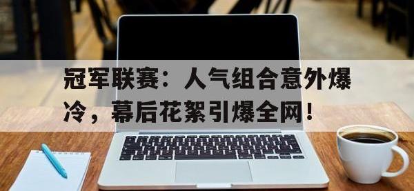 冠军联赛：人气组合意外爆冷，幕后花絮引爆全网！