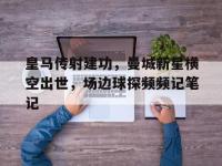 皇马传射建功，曼城新星横空出世，场边球探频频记笔记