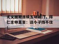 尤文图斯连续五场破门，拜仁主帅直言：这小子挡不住！