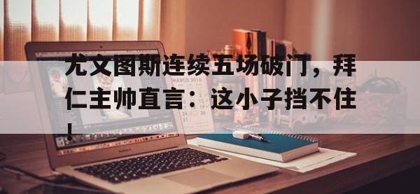 尤文图斯连续五场破门，拜仁主帅直言：这小子挡不住！