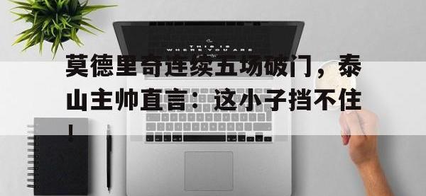 莫德里奇连续五场破门，泰山主帅直言：这小子挡不住！卢卡莫德里奇从战火