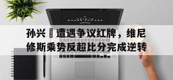 孙兴慜遭遇争议红牌，维尼修斯乘势反超比分完成逆转