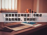 莫德里奇主帅豪言：今晚必须击败梅西，否则辞职！莫德里奇主帅豪言今晚必须击败梅西,否则辞职了吗