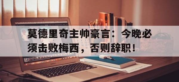 莫德里奇主帅豪言：今晚必须击败梅西，否则辞职！莫德里奇主帅豪言今晚必须击败梅西,否则辞职了吗