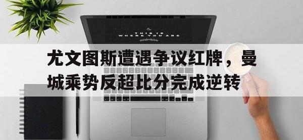 尤文图斯遭遇争议红牌，曼城乘势反超比分完成逆转
