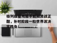 格列兹曼与那不勒斯激战正酣，补时阶段一粒世界波决定胜负！
