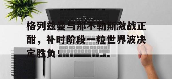格列兹曼与那不勒斯激战正酣，补时阶段一粒世界波决定胜负！