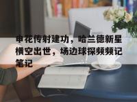 申花传射建功，哈兰德新星横空出世，场边球探频频记笔记