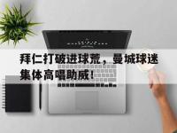拜仁打破进球荒，曼城球迷集体高唱助威！