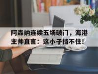 阿森纳连续五场破门，海港主帅直言：这小子挡不住！阿森纳队史十大传奇
