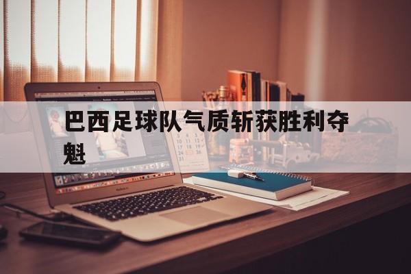 巴西足球队气质斩获胜利夺魁的简单介绍
