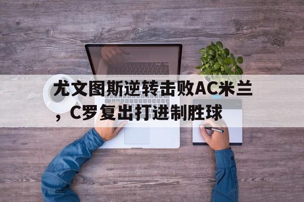 尤文图斯逆转击败AC米兰，C罗复出打进制胜球的简单介绍