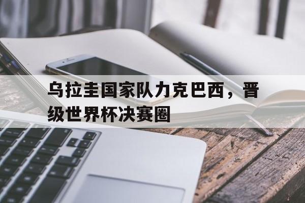 包含乌拉圭国家队力克巴西，晋级世界杯决赛圈的词条