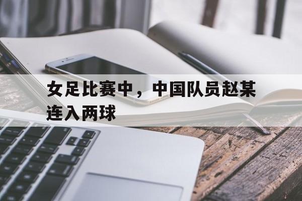 女足比赛中，中国队员赵某连入两球的简单介绍