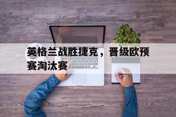 英格兰战胜捷克，晋级欧预赛淘汰赛