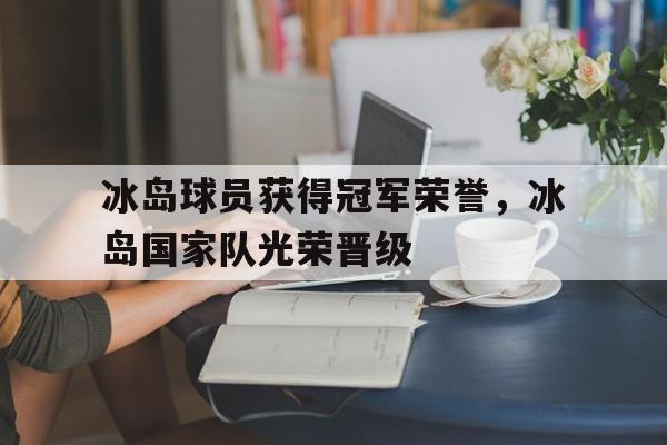 冰岛球员获得冠军荣誉，冰岛国家队光荣晋级