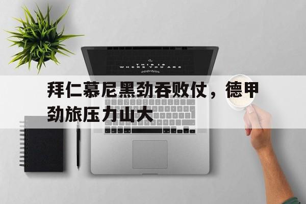 拜仁慕尼黑劲吞败仗，德甲劲旅压力山大的简单介绍