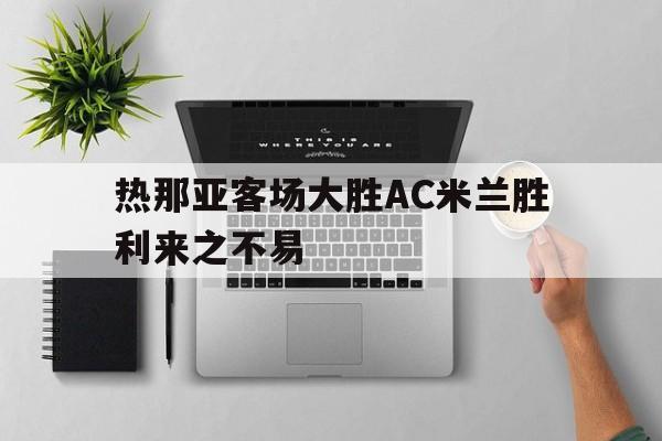 热那亚客场大胜AC米兰胜利来之不易的简单介绍