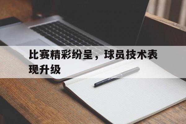 比赛精彩纷呈，球员技术表现升级的简单介绍