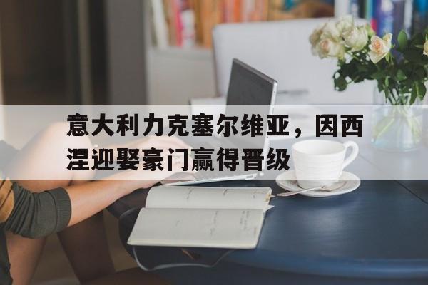 意大利力克塞尔维亚，因西涅迎娶豪门赢得晋级的简单介绍