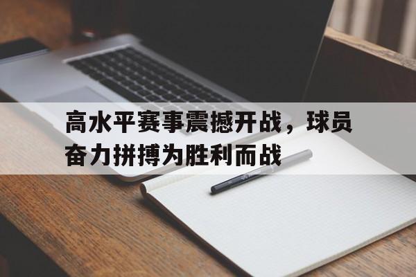 高水平赛事震撼开战，球员奋力拼搏为胜利而战的简单介绍