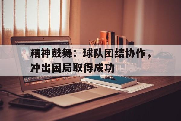 精神鼓舞：球队团结协作，冲出困局取得成功的简单介绍