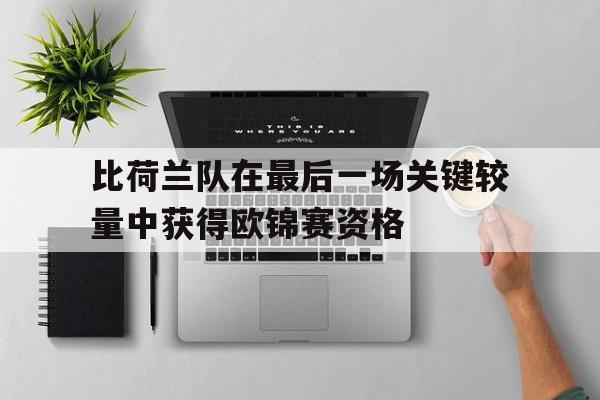 比荷兰队在最后一场关键较量中获得欧锦赛资格的简单介绍