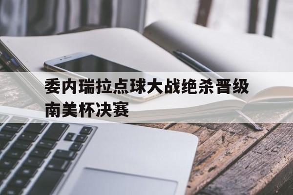 委内瑞拉点球大战绝杀晋级南美杯决赛的简单介绍