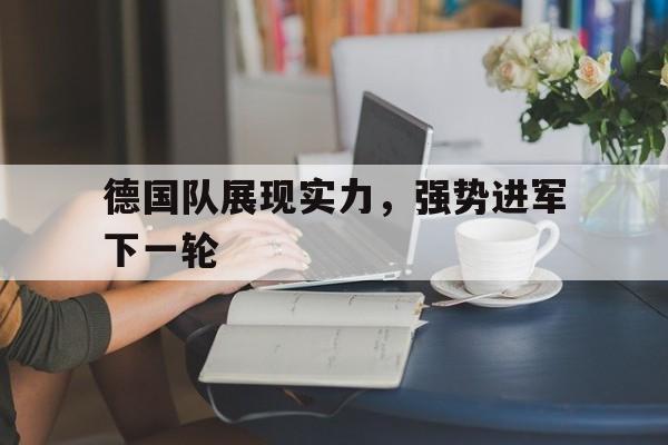 德国队展现实力，强势进军下一轮的简单介绍