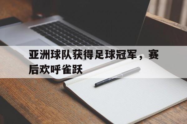 亚洲球队获得足球冠军，赛后欢呼雀跃