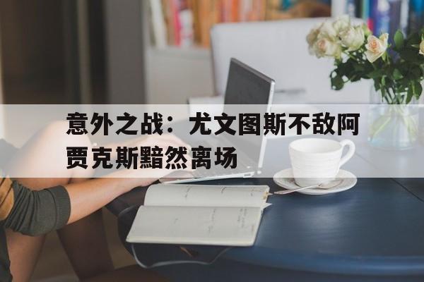 意外之战：尤文图斯不敌阿贾克斯黯然离场的简单介绍